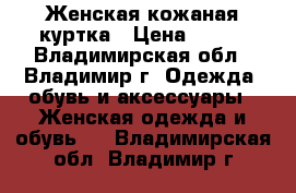 Женская кожаная куртка › Цена ­ 800 - Владимирская обл., Владимир г. Одежда, обувь и аксессуары » Женская одежда и обувь   . Владимирская обл.,Владимир г.